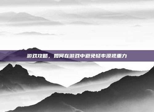 游戏攻略,如何在游戏中避免轻率漠视重力