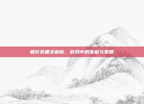 船长装备全解析,游戏中的宝藏与策略