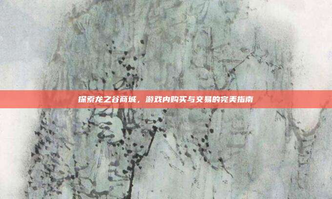 探索龙之谷商城,游戏内购买与交易的完美指南