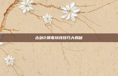 古剑2捐毒划线技巧大揭秘