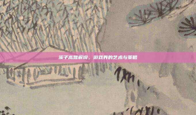 溪子高雅解说,游戏界的艺术与策略