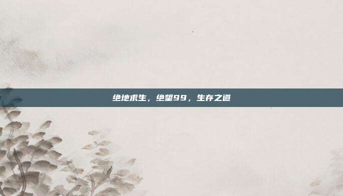 绝地求生,绝望99,生存之道