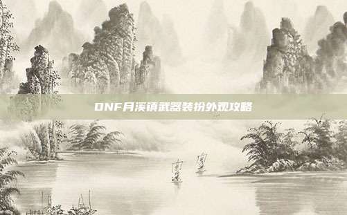 DNF月溪镇武器装扮外观攻略