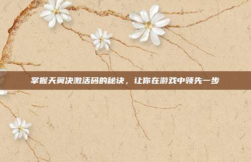 掌握天翼决激活码的秘诀，让你在游戏中领先一步