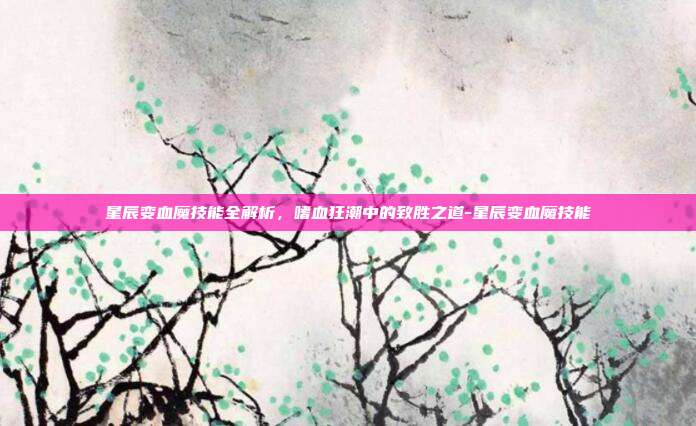 星辰变血魔技能全解析，嗜血狂潮中的致胜之道-星辰变血魔技能