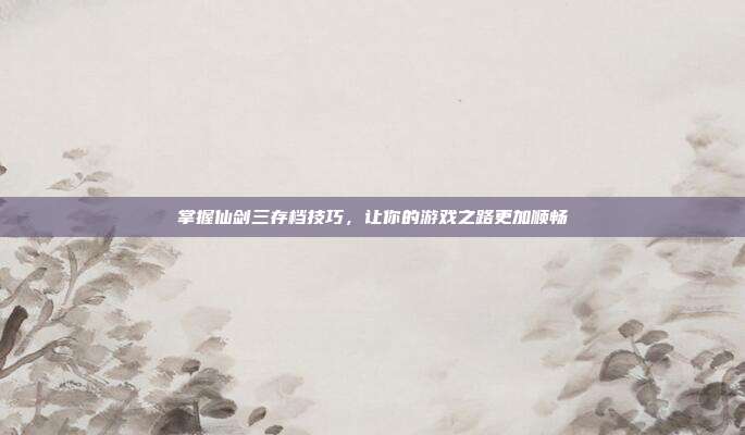 掌握仙剑三存档技巧,让你的游戏之路更加顺畅
