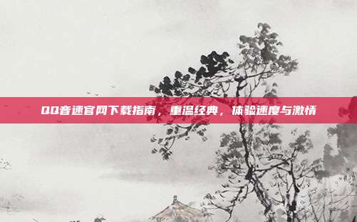 QQ音速官网下载指南,重温经典,体验速度与激情
