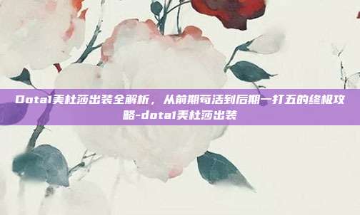 Dota1美杜莎出装全解析，从前期苟活到后期一打五的终极攻略-dota1美杜莎出装