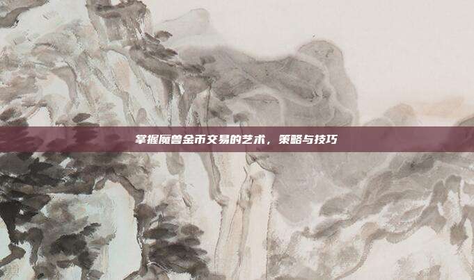 掌握魔兽金币交易的艺术,策略与技巧