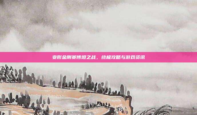 变形金刚赛博坦之战，终极攻略与游戏资讯