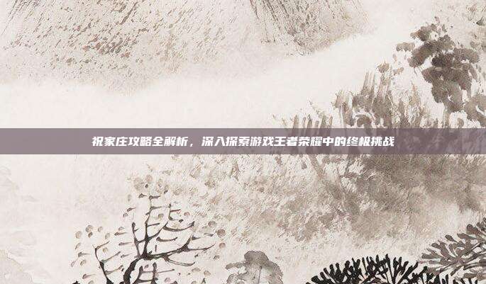 祝家庄攻略全解析,深入探索游戏王者荣耀中的终极挑战