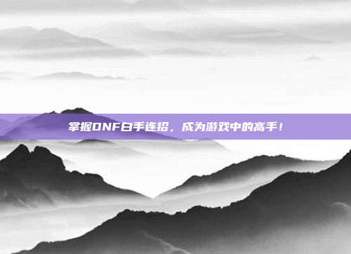掌握DNF白手连招,成为游戏中的高手!
