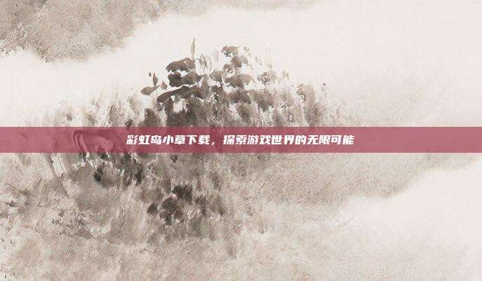 彩虹岛小草下载，探索游戏世界的无限可能