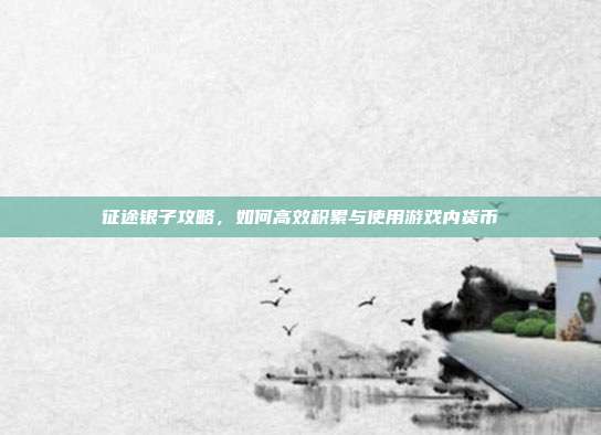 征途银子攻略,如何高效积累与使用游戏内货币