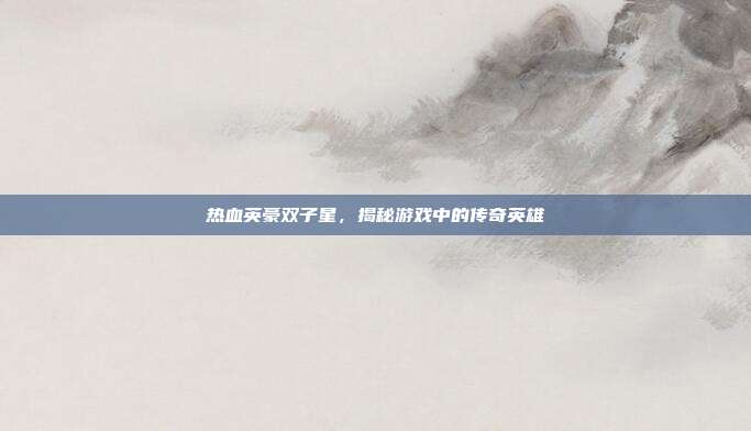 热血英豪双子星，揭秘游戏中的传奇英雄