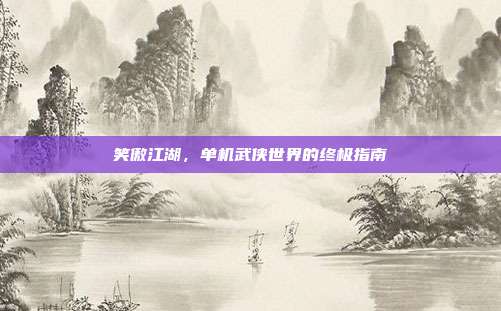 笑傲江湖,单机武侠世界的终极指南