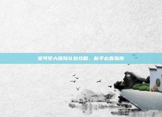 宝可梦大探险礼包攻略,新手必看指南