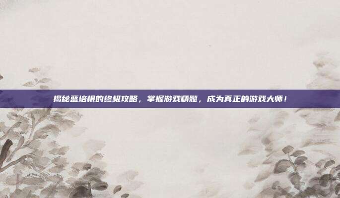 揭秘蓝培根的终极攻略,掌握游戏精髓,成为真正的游戏大师!