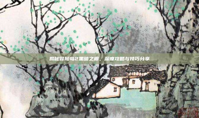 揭秘冒险岛2黑暗之根,深度攻略与技巧分享