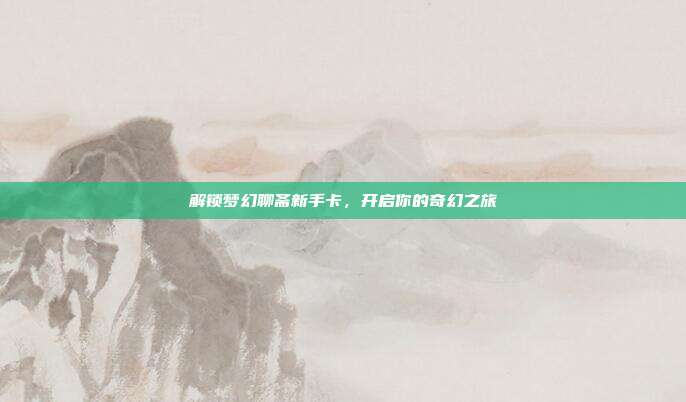 解锁梦幻聊斋新手卡,开启你的奇幻之旅