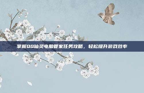 掌握QQ仙灵电脑管家任务攻略,轻松提升游戏效率