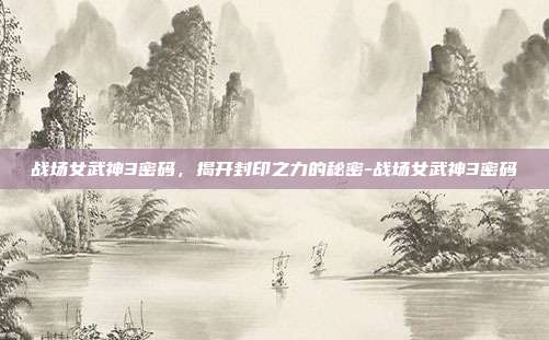 战场女武神3密码,揭开封印之力的秘密-战场女武神3密码