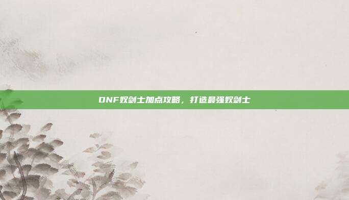 DNF奴剑士加点攻略,打造最强奴剑士