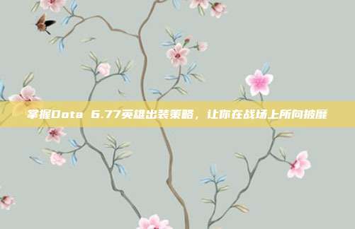 掌握Dota 6.77英雄出装策略,让你在战场上所向披靡
