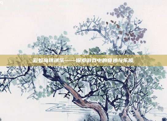 彩虹岛琪琪乐——探索游戏中的奇迹与乐趣