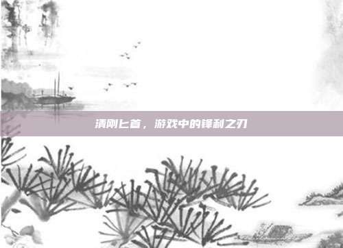 清刚匕首，游戏中的锋利之刃