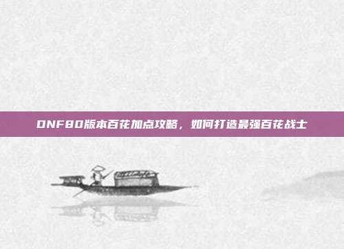 DNF80版本百花加点攻略,如何打造最强百花战士
