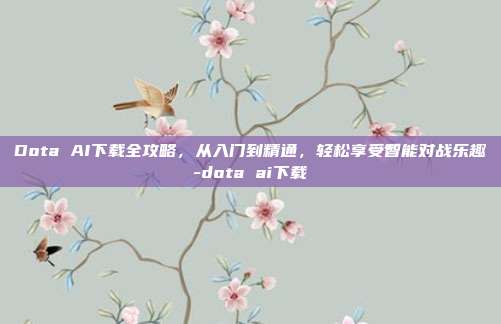Dota AI下载全攻略,从入门到精通,轻松享受智能对战乐趣-dota ai下载