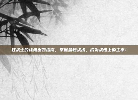狂战士的终极出装指南，掌握最新战术，成为战场上的主宰！