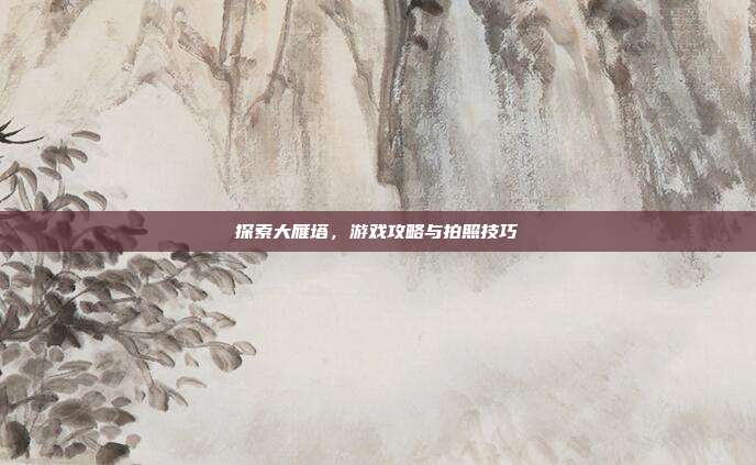 探索大雁塔,游戏攻略与拍照技巧