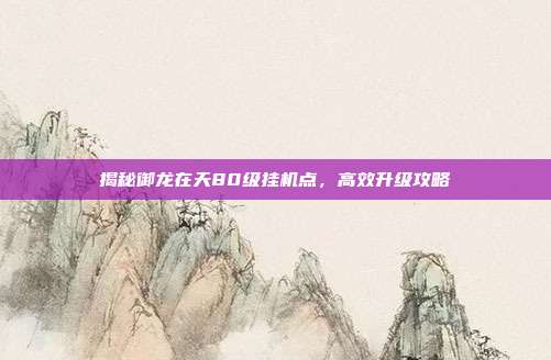 揭秘御龙在天80级挂机点,高效升级攻略