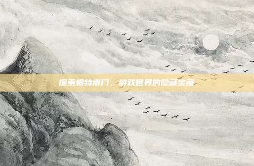 探索根特南门，游戏世界的隐藏宝藏