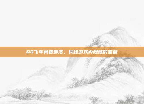 QQ飞车勇者部落,揭秘游戏内隐藏的宝藏