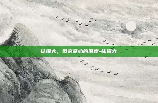 抹摸大,母亲掌心的温度-抹摸大
