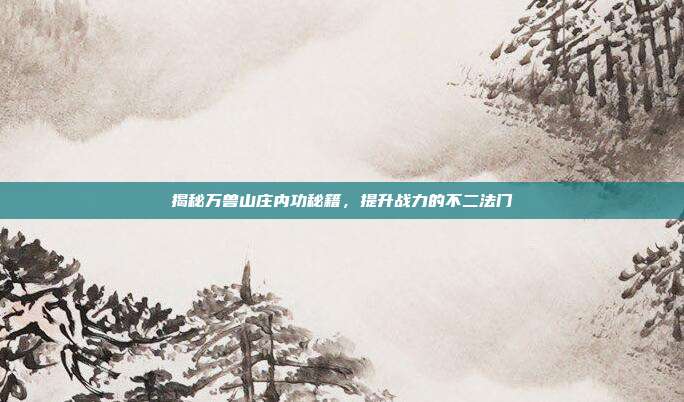 揭秘万兽山庄内功秘籍,提升战力的不二法门
