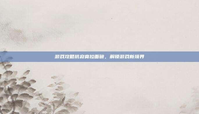 游戏攻略抗寂寞拉面碗，解锁游戏新境界
