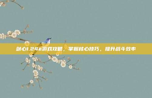 剑心1.24e游戏攻略，掌握核心技巧，提升战斗效率