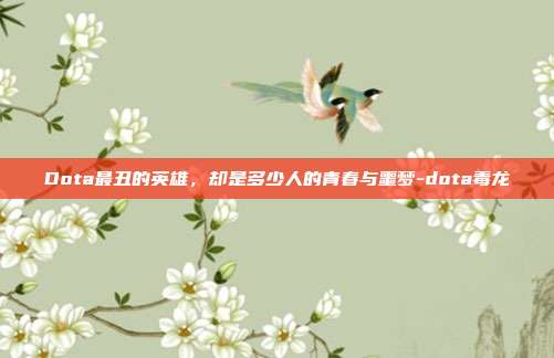 Dota最丑的英雄，却是多少人的青春与噩梦-dota毒龙
