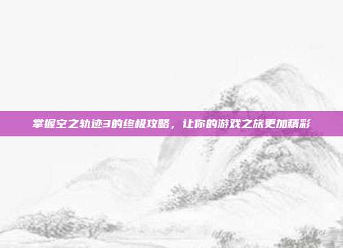 掌握空之轨迹3的终极攻略，让你的游戏之旅更加精彩