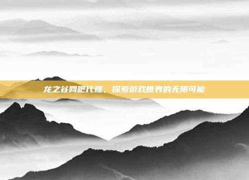 龙之谷网吧代理,探索游戏世界的无限可能