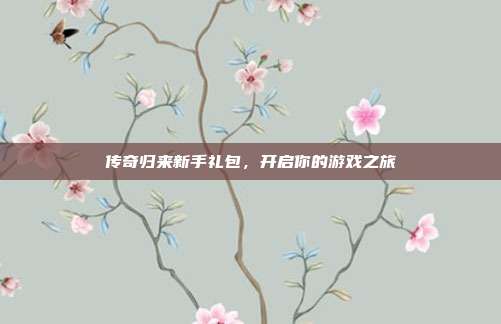 传奇归来新手礼包,开启你的游戏之旅