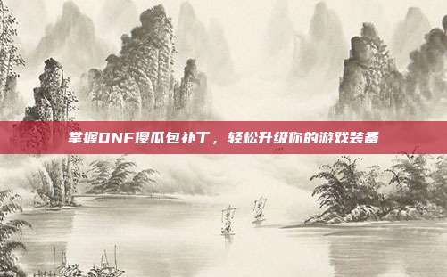 掌握DNF傻瓜包补丁,轻松升级你的游戏装备