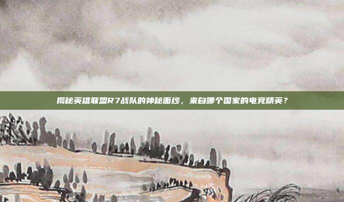 揭秘英雄联盟R7战队的神秘面纱，来自哪个国家的电竞精英？