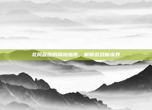 北风苔原的探险指南,解锁游戏新境界