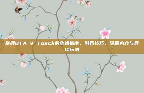掌握GTA V Touch的终极指南,游戏技巧、隐藏内容与最佳玩法