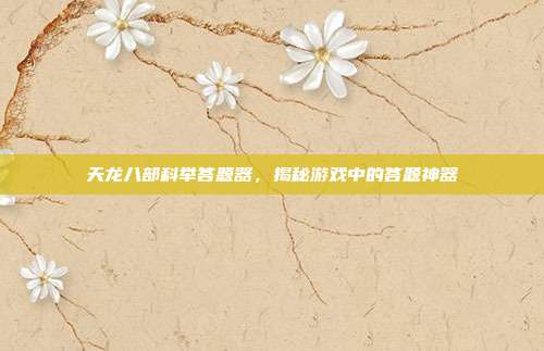 天龙八部科举答题器,揭秘游戏中的答题神器